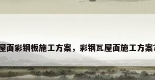 屋面彩钢板施工方案，彩钢瓦屋面施工方案？