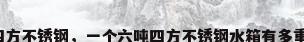 四方不锈钢，一个六吨四方不锈钢水箱有多重？