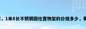 不锈钢园架，1米8长不锈钢园柱置物架的价格多少，要质量好的？