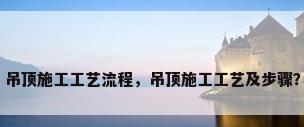 吊顶施工工艺流程，吊顶施工工艺及步骤？