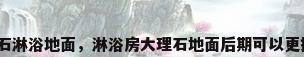 大理石淋浴地面，淋浴房大理石地面后期可以更换吗？
