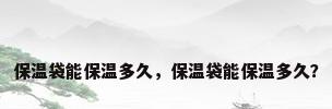 保温袋能保温多久，保温袋能保温多久？