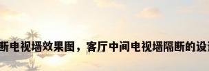 客厅的隔断电视墙效果图，客厅中间电视墙隔断的设计有哪些？