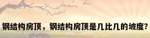 钢结构房顶，钢结构房顶是几比几的坡度？