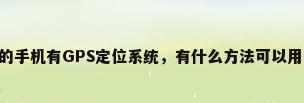 手机gps防盗，我的手机有GPS定位系统，有什么方法可以用GPS找到我的手机么？