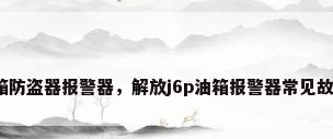 油箱防盗器报警器，解放j6p油箱报警器常见故障？