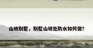 山坡别墅，别墅山坡处防水如何做？