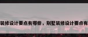别墅装修设计要点有哪些，别墅装修设计要点有哪些