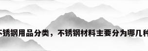 不锈钢用品分类，不锈钢材料主要分为哪几种？