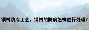 钢材防腐工艺，钢材的防腐怎样进行处理？
