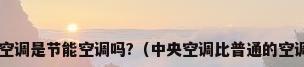 家用中央空调是节能空调吗?（中央空调比普通的空调省电吗?）