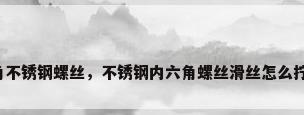 内六角不锈钢螺丝，不锈钢内六角螺丝滑丝怎么拧下来？