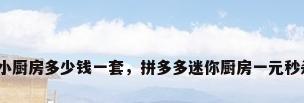 迷你小厨房多少钱一套，拼多多迷你厨房一元秒杀价？