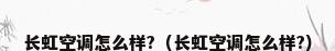 长虹空调怎么样?（长虹空调怎么样?）