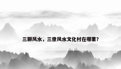 三聊风水，三僚风水文化村在哪里？