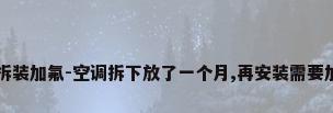 西安空调拆装加氟-空调拆下放了一个月,再安装需要加氟不?（）