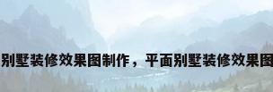 平面别墅装修效果图制作，平面别墅装修效果图制作