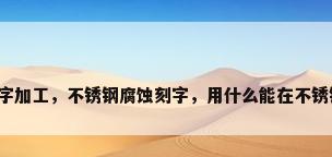 不锈钢刻字加工，不锈钢腐蚀刻字，用什么能在不锈钢上刻字？