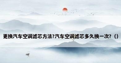更换汽车空调滤芯方法?汽车空调滤芯多久换一次?（）