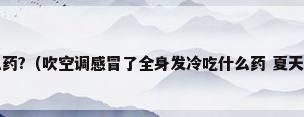 空调吹感冒了吃什么药?（吹空调感冒了全身发冷吃什么药 夏天被空调吹的发冷怎么回事）