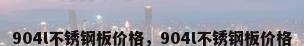 904l不锈钢板价格，904l不锈钢板价格