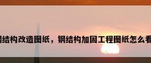 钢结构改造图纸，钢结构加固工程图纸怎么看？