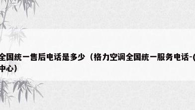 格力空调的全国统一售后电话是多少（格力空调全国统一服务电话-( 格力)24小时客服受理中心）
