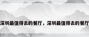 深圳最值得去的餐厅，深圳最值得去的餐厅