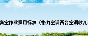 空调安装高空作业费用标准（格力空调两台空调收几次高空费）