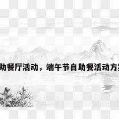 自助餐厅活动，端午节自助餐活动方案？
