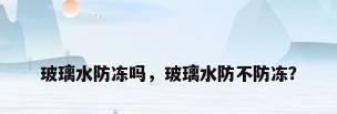 玻璃水防冻吗，玻璃水防不防冻？