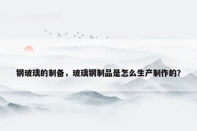 钢玻璃的制备，玻璃钢制品是怎么生产制作的？