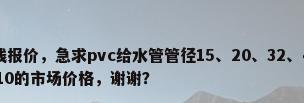 pvc管材生产线报价，急求pvc给水管管径15、20、32、40、50，排水管50、75、110的市场价格，谢谢？