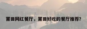 莆田网红餐厅，莆田好吃的餐厅推荐？