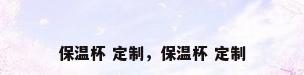 保温杯 定制，保温杯 定制