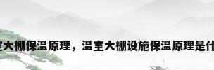 温室大棚保温原理，温室大棚设施保温原理是什么？