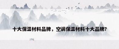 十大保温材料品牌，空调保温材料十大品牌？