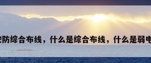 弱电安防综合布线，什么是综合布线，什么是弱电工程？