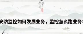 安防监控如何发展业务，监控怎么跑业务？