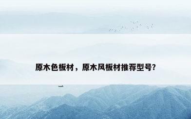 原木色板材，原木风板材推荐型号？