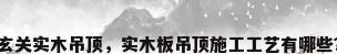 玄关实木吊顶，实木板吊顶施工工艺有哪些？