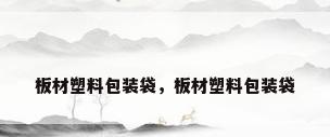 板材塑料包装袋，板材塑料包装袋