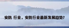 安防 行业，安防行业最新发展趋势？