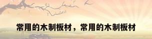 常用的木制板材，常用的木制板材