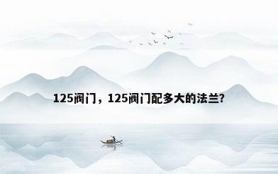 125阀门，125阀门配多大的法兰？
