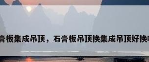 石膏板集成吊顶，石膏板吊顶换集成吊顶好换吗？