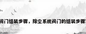 阀门组装步骤，除尘系统阀门的组装步骤？