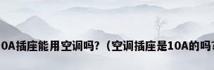10A插座能用空调吗?（空调插座是10A的吗?）