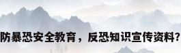 防暴恐安全教育，反恐知识宣传资料？