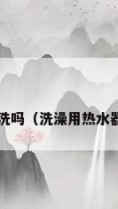 热水器需要清洗吗（洗澡用热水器需要清洗吗?）